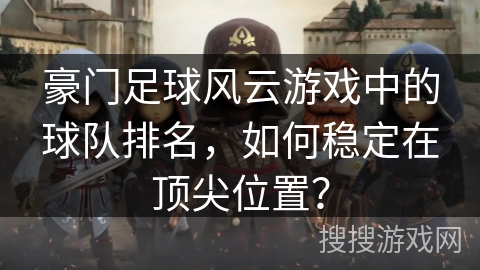 豪门足球风云游戏中的球队排名，如何稳定在顶尖位置？