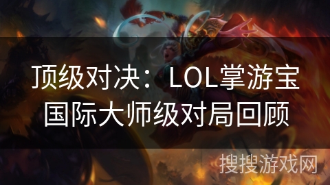 顶级对决:LOL掌游宝国际大师级对局回顾 顶级对决:LOL掌游宝国际大师级对局回顾
