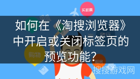 如何在《淘搜浏览器》中开启或关闭标签页的预览功能? 如何在《淘搜浏览器》中开启或关闭标签页的预览功能?