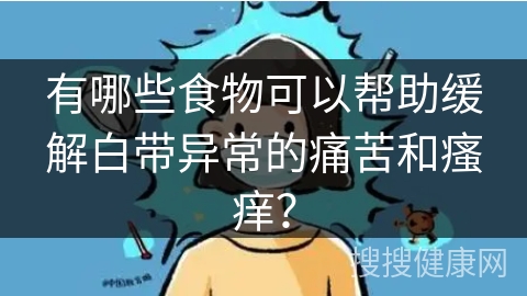 有哪些食物可以帮助缓解白带异常的痛苦和瘙痒？