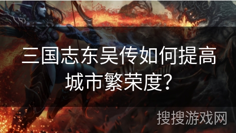 三国志东吴传如何提高城市繁荣度? 三国志东吴传如何提高城市繁荣度?