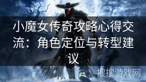 小魔女传奇攻略心得交流:角色定位与转型建议 小魔女传奇攻略心得交流:角色定位与转型建议