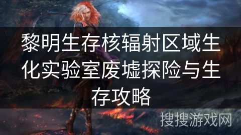 黎明生存核辐射区域生化实验室废墟探险与生存攻略 黎明生存核辐射区域生化实验室废墟探险与生存攻略
