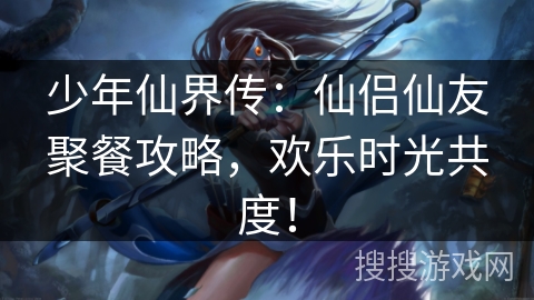 少年仙界传:仙侣仙友聚餐攻略,欢乐时光共度! 少年仙界传:仙侣仙友聚餐攻略,欢乐时光共度!