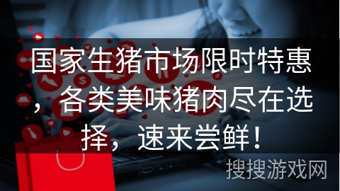 国家生猪市场限时特惠，各类美味猪肉尽在选择，速来尝鲜！
