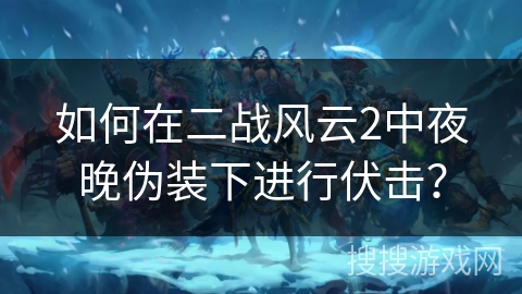 如何在二战风云2中夜晚伪装下进行伏击？