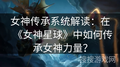女神传承系统解读:在《女神星球》中如何传承女神力量? 女神传承系统解读:在《女神星球》中如何传承女神力量?