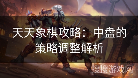 天天象棋攻略:中盘的策略调整解析 天天象棋攻略:中盘的策略调整解析