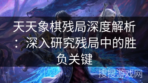 天天象棋残局深度解析:深入研究残局中的胜负关键 天天象棋残局深度解析:深入研究残局中的胜负关键
