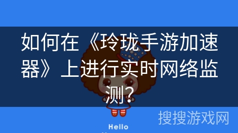 如何在《玲珑手游加速器》上进行实时网络监测? 如何在《玲珑手游加速器》上进行实时网络监测?