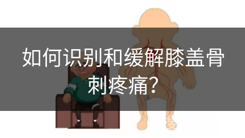 如何识别和缓解膝盖骨刺疼痛？