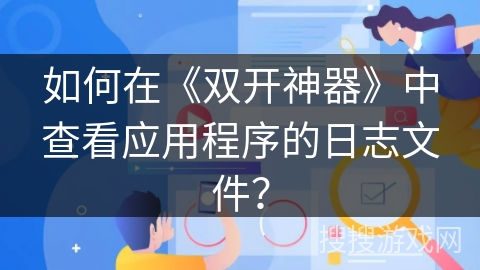 如何在《双开神器》中查看应用程序的日志文件？