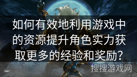 如何有效地利用游戏中的资源提升角色实力获取更多的经验和奖励？