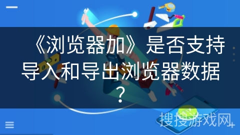 《浏览器加》是否支持导入和导出浏览器数据？