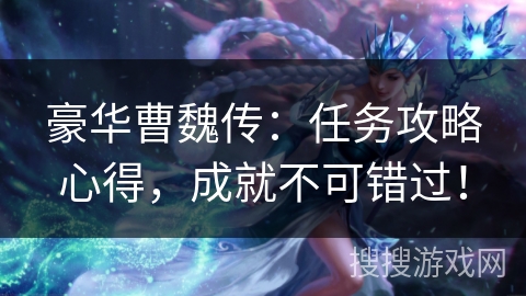 豪华曹魏传:任务攻略心得,成就不可错过! 豪华曹魏传:任务攻略心得,成就不可错过!