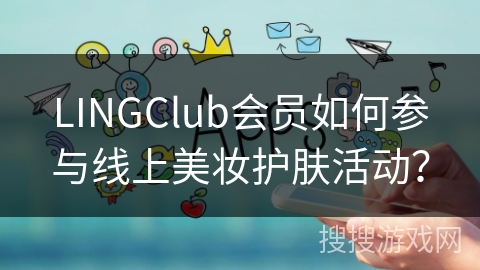 LINGClub会员如何参与线上美妆护肤活动? LINGClub会员如何参与线上美妆护肤活动?