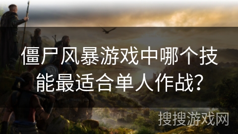 僵尸风暴游戏中哪个技能最适合单人作战？
