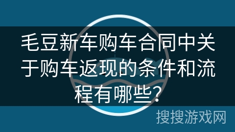 毛豆新车购车合同中关于购车返现的条件和流程有哪些？