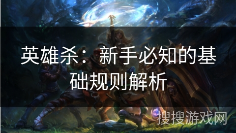 英雄杀:新手必知的基础规则解析 英雄杀:新手必知的基础规则解析
