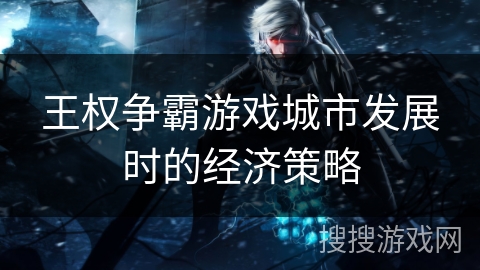 王权争霸游戏城市发展时的经济策略 王权争霸游戏城市发展时的经济策略