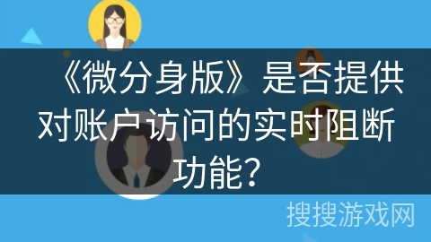 《微分身版》是否提供对账户访问的实时阻断功能? 《微分身版》是否提供对账户访问的实时阻断功能?