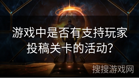 游戏中是否有支持玩家投稿关卡的活动? 游戏中是否有支持玩家投稿关卡的活动?