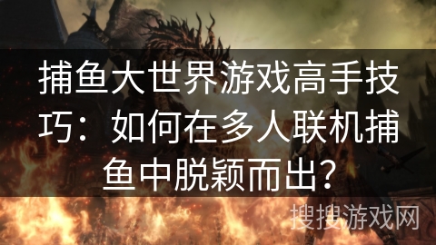 捕鱼大世界游戏高手技巧：如何在多人联机捕鱼中脱颖而出？