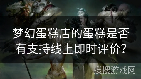 梦幻蛋糕店的蛋糕是否有支持线上即时评价？