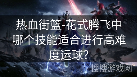 热血街篮-花式腾飞中哪个技能适合进行高难度运球？
