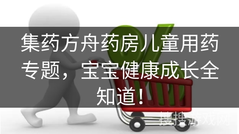 集药方舟药房儿童用药专题,宝宝健康成长全知道!