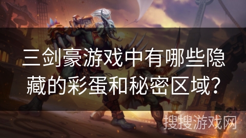 三剑豪游戏中有哪些隐藏的彩蛋和秘密区域? 三剑豪游戏中有哪些隐藏的彩蛋和秘密区域?