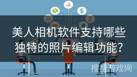 美人相机软件支持哪些独特的照片编辑功能？