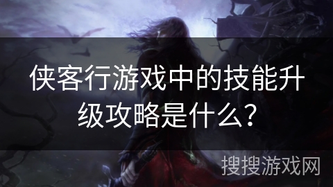 侠客行游戏中的技能升级攻略是什么？