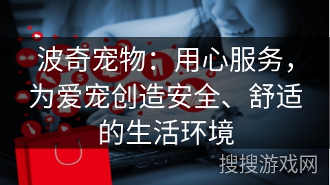 波奇宠物:用心服务,为爱宠创造安全、舒适的生活环境