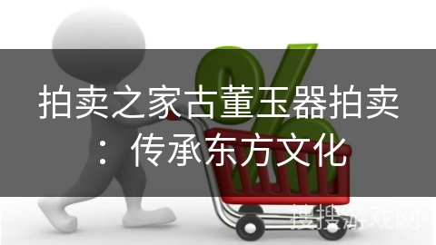 拍卖之家古董玉器拍卖:传承东方文化
