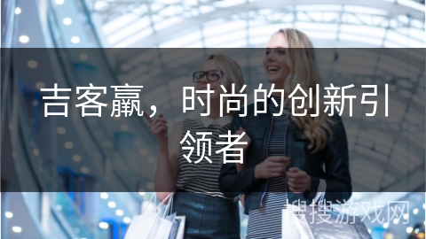 吉客羸,时尚的创新引领者