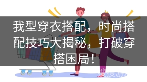 我型穿衣搭配,时尚搭配技巧大揭秘,打破穿搭困局!