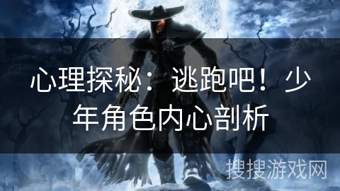 心理探秘:逃跑吧!少年角色内心剖析 心理探秘:逃跑吧!少年角色内心剖析