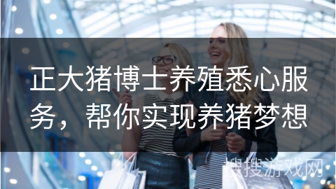 正大猪博士养殖悉心服务,帮你实现养猪梦想
