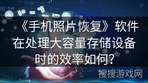 《手机照片恢复》软件在处理大容量存储设备时的效率如何？