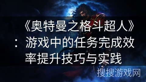 《奥特曼之格斗超人》:游戏中的任务完成效率提升技巧与实践 《奥特曼之格斗超人》:游戏中的任务完成效率提升技巧与实践