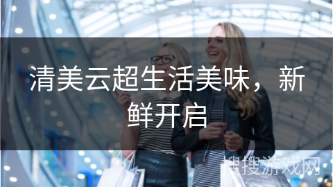清美云超生活美味,新鲜开启