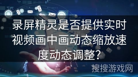 录屏精灵是否提供实时视频画中画动态缩放速度动态调整？