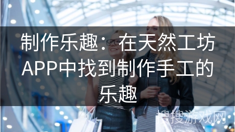 制作乐趣:在天然工坊APP中找到制作手工的乐趣