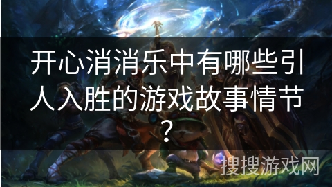 开心消消乐中有哪些引人入胜的游戏故事情节? 开心消消乐中有哪些引人入胜的游戏故事情节?
