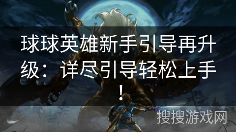 球球英雄新手引导再升级：详尽引导轻松上手！