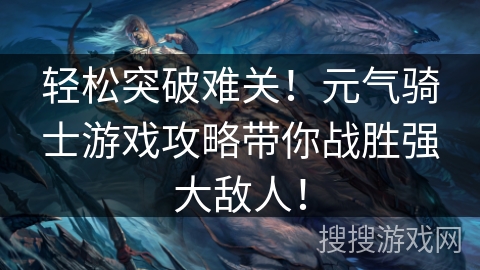轻松突破难关！元气骑士游戏攻略带你战胜强大敌人！