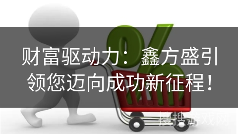 财富驱动力：鑫方盛引领您迈向成功新征程！