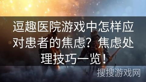逗趣医院游戏中怎样应对患者的焦虑？焦虑处理技巧一览！