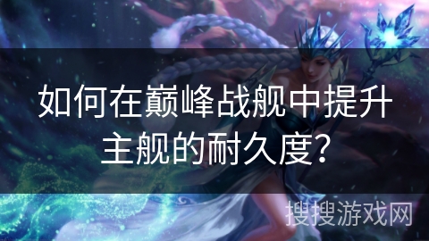 如何在巅峰战舰中提升主舰的耐久度？